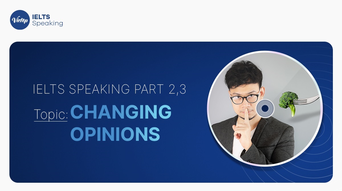 Bài mẫu Describe a time when you changed your opinion - IELTS Speaking Part 2, 3