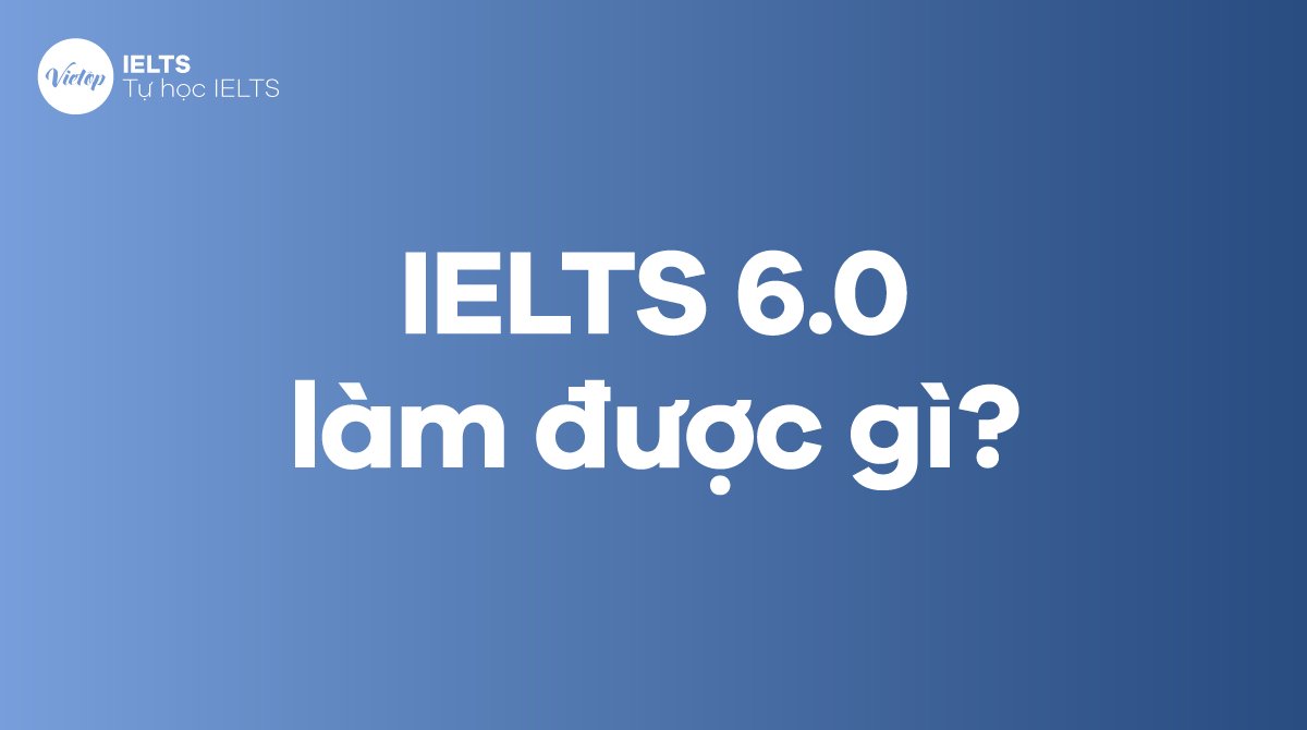 IELTS 6.0 làm được gì? Làm sao để đạt IELTS band 6.0