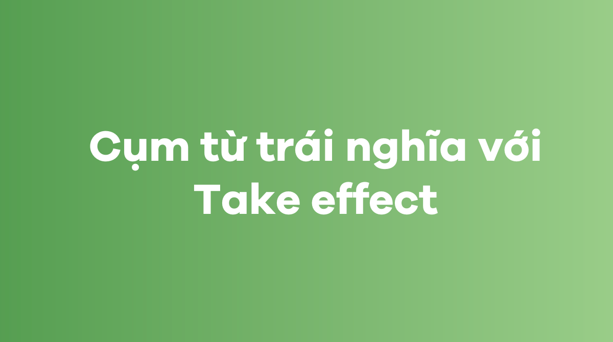 Các từ và cụm từ trái nghĩa với Take effect trong J88DL Trang chính thức J88 hỗ Chí Minh