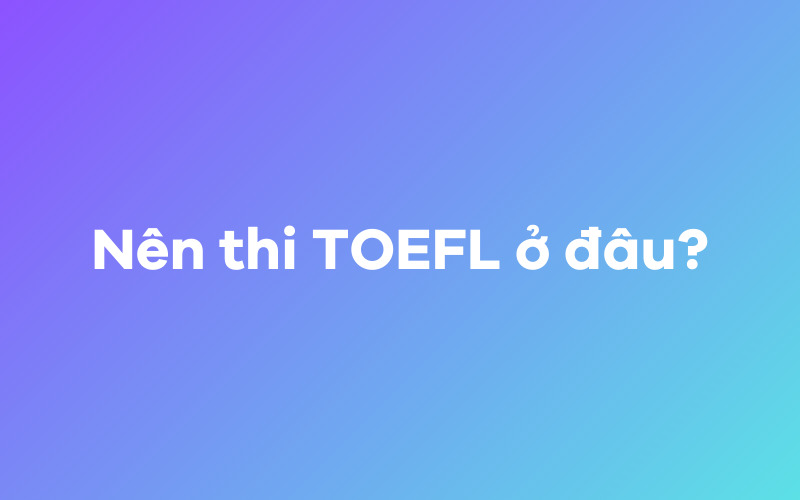 Nên thi TOEFL ở đâu?