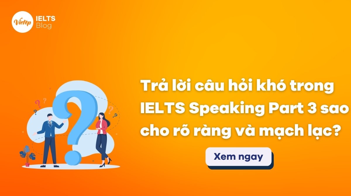 Thumbnail Trả lời câu hỏi khó trong IELTS Speaking Part 3 sao cho rõ ràng và mạch lạc?