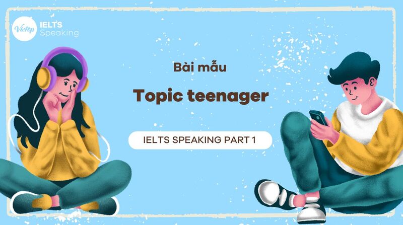 Cách trả lời topic teenager IELTS Speaking Part 1